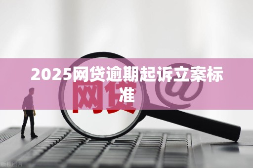 2025网贷逾期起诉立案标准