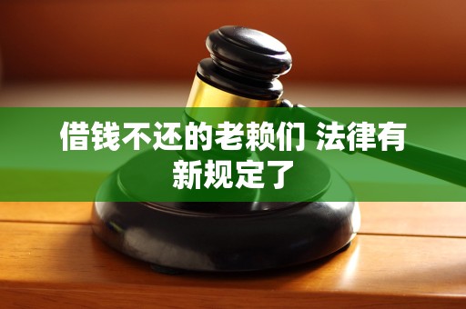 借钱不还的老赖们 法律有新规定了