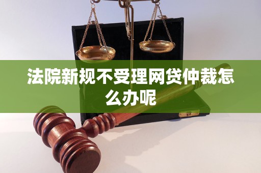 法院新规不受理网贷仲裁怎么办呢