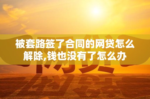 被套路签了合同的网贷怎么解除,钱也没有了怎么办