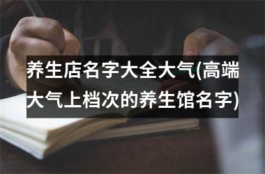 h3/p养生店名字大全大气(高端大气上档次的养生馆名字)