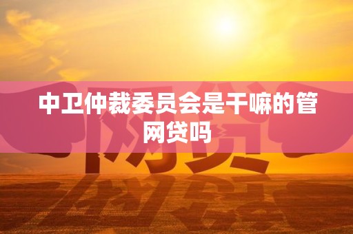 中卫仲裁委员会是干嘛的管网贷吗