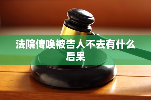 法院传唤被告人不去有什么后果