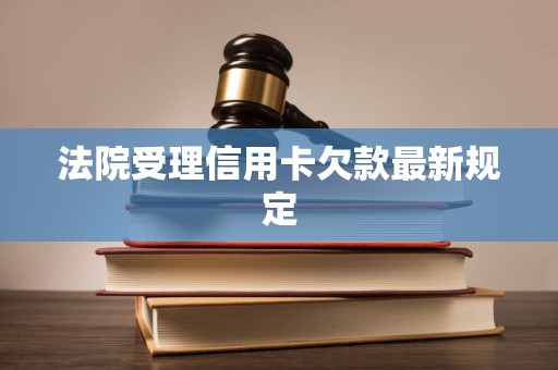 法院受理信用卡欠款最新规定