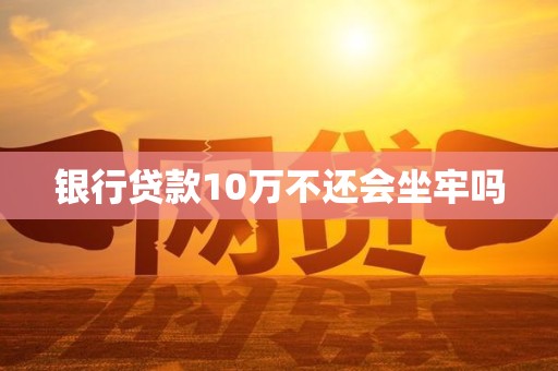 银行贷款10万不还会坐牢吗