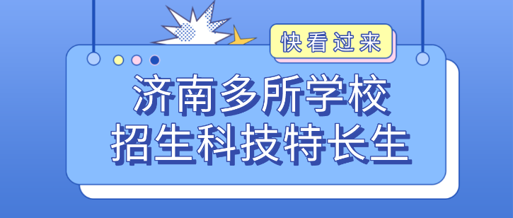 科技特长生:济南市招生科技特长生汇总!编程、机器人、信息学奥赛、科技创新等成热门招生项目