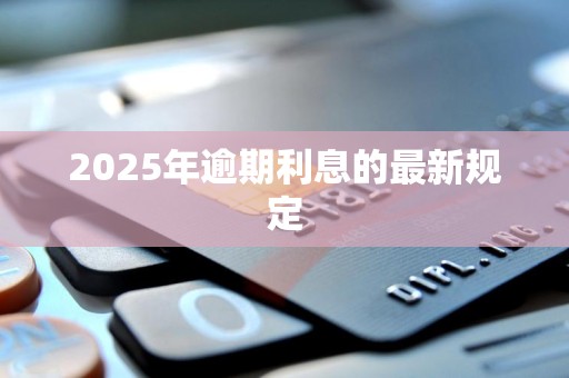 2025年逾期利息的最新规定