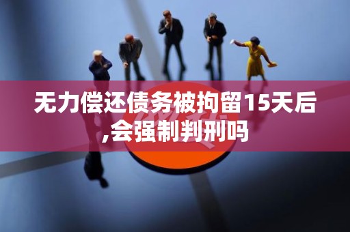 无力偿还债务被拘留15天后,会强制判刑吗