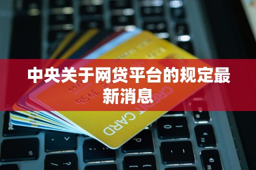 中央关于网贷平台的规定最新消息