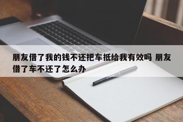 朋友借了我的钱不还把车抵给我有效吗 朋友借了车不还了怎么办
