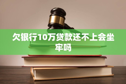 欠银行10万贷款还不上会坐牢吗