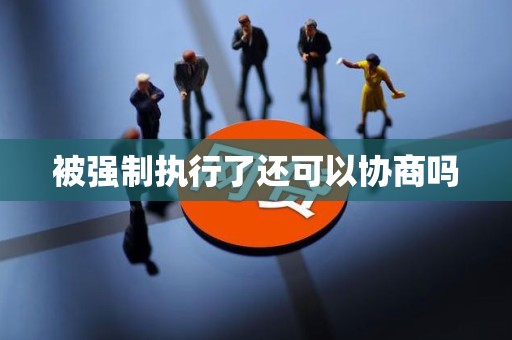 被强制执行了还可以协商吗
