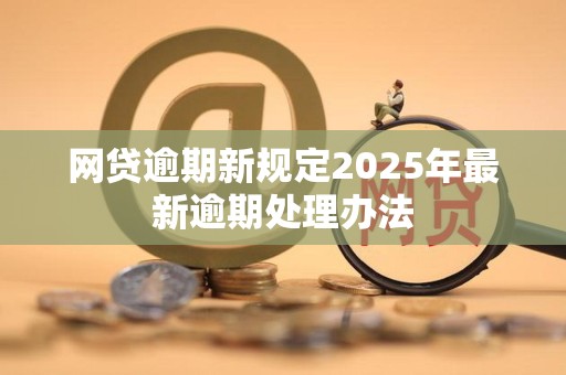 网贷逾期新规定2025年最新逾期处理办法
