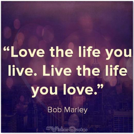 Quote of the Day: “Love the life you live. Live the life you love.” – Bob Marley
