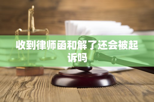 收到律师函和解了还会被起诉吗