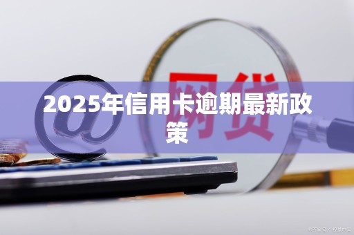 2025年信用卡逾期最新政策