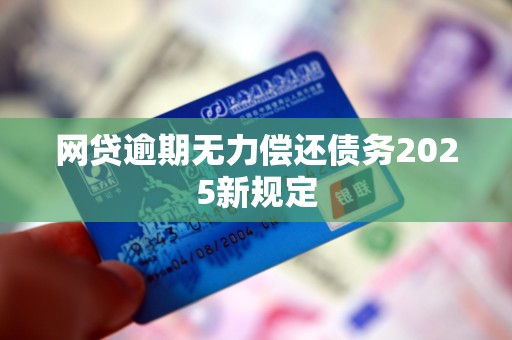 网贷逾期无力偿还债务2025新规定