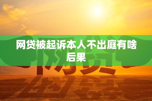 网贷被起诉本人不出庭有啥后果