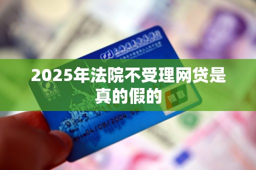 2025年法院不受理网贷是真的假的