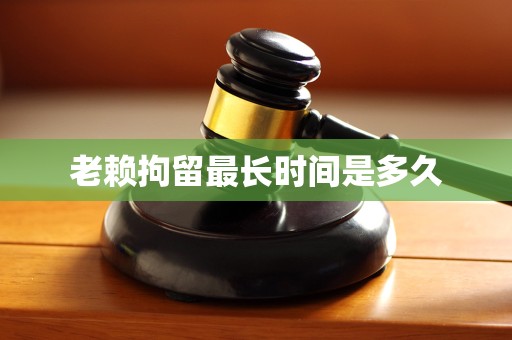 老赖拘留最长时间是多久