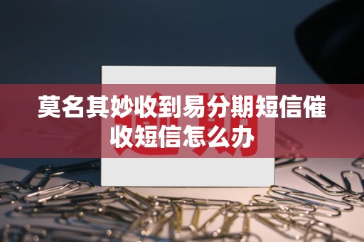 莫名其妙收到易分期短信催收短信怎么办