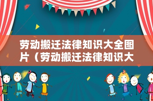 劳动搬迁法律知识大全图片（劳动搬迁法律知识大全图片高清）