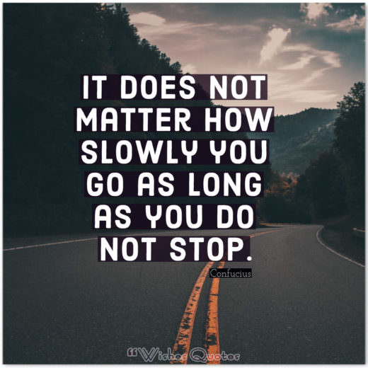 It does not matter how slowly you go as long as you do not stop.