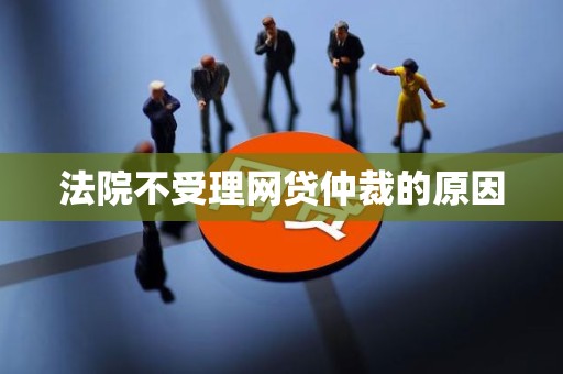 法院不受理网贷仲裁的原因