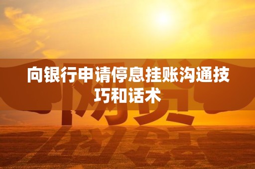 向银行申请停息挂账沟通技巧和话术