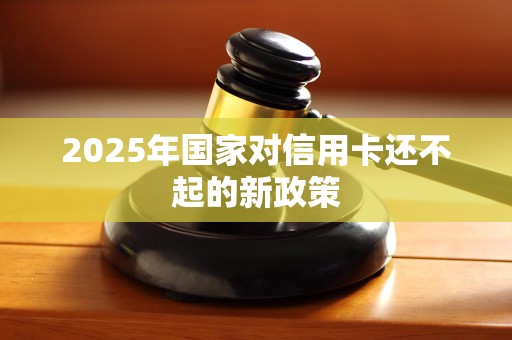 2025年国家对信用卡还不起的新政策