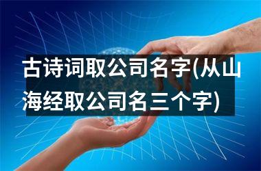 h3/p古诗词取公司名字(从山海经取公司名三个字)