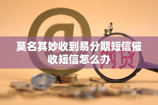 莫名其妙收到易分期短信催收短信怎么办