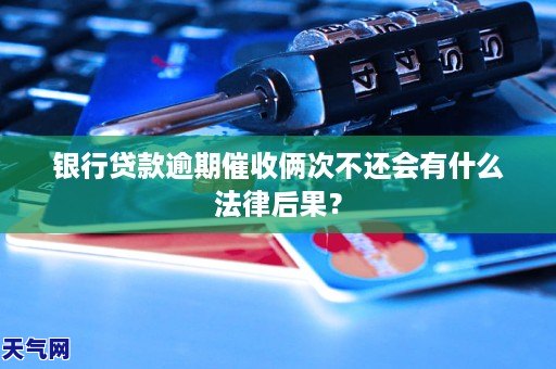 银行贷款逾期催收俩次不还会有什么法律后果？