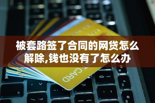 被套路签了合同的网贷怎么解除,钱也没有了怎么办