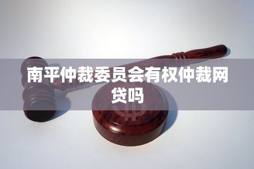 南平仲裁委员会有权仲裁网贷吗
