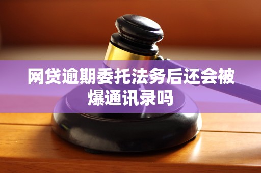 网贷逾期委托法务后还会被爆通讯录吗
