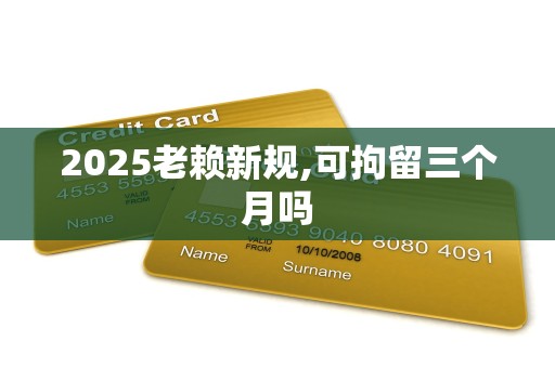 2025老赖新规,可拘留三个月吗