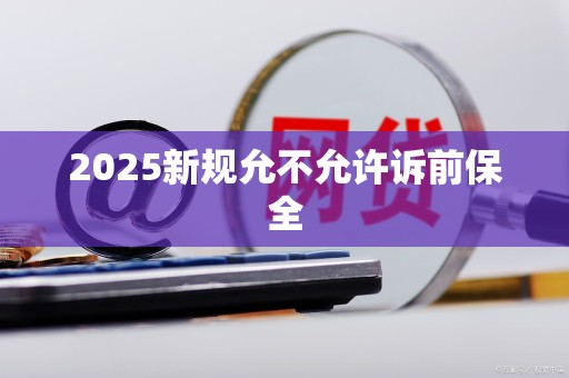 2025新规允不允许诉前保全