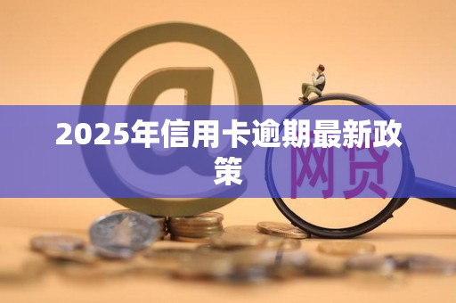 2025年信用卡逾期最新政策