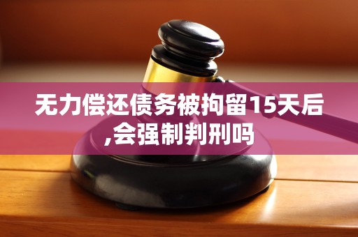 无力偿还债务被拘留15天后,会强制判刑吗