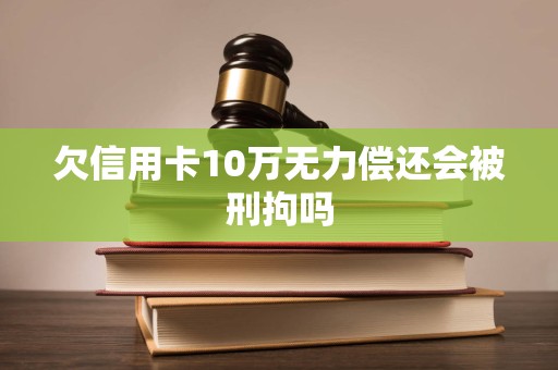 欠信用卡10万无力偿还会被刑拘吗