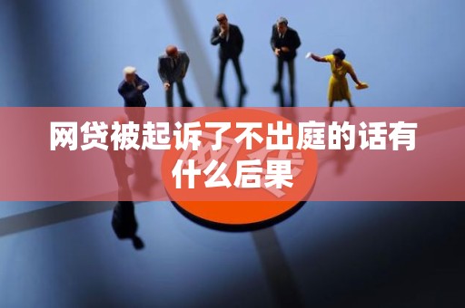网贷被起诉了不出庭的话有什么后果