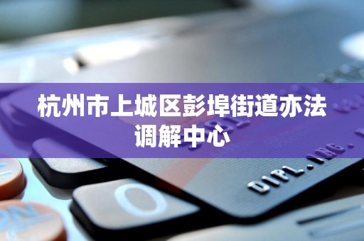 杭州市上城区彭埠街道亦法调解中心