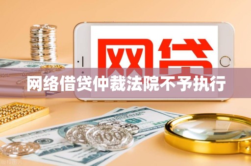 网络借贷仲裁法院不予执行