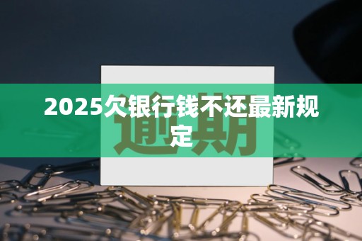 2025欠银行钱不还最新规定