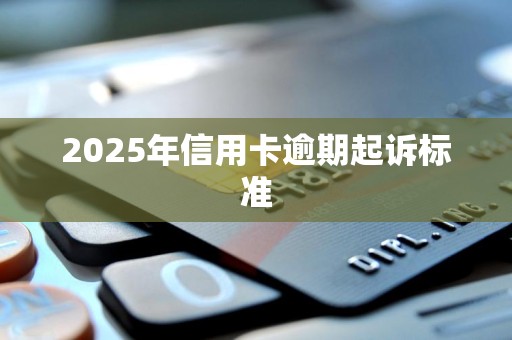 2025年信用卡逾期起诉标准