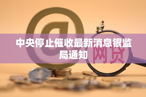 中央停止催收最新消息银监局通知