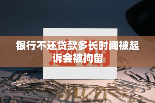 银行不还贷款多长时间被起诉会被拘留