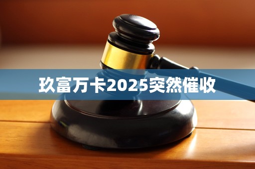 玖富万卡2025突然催收