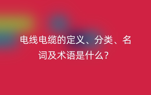 电线电缆的定义、分类、名词及术语是什么?(图1)